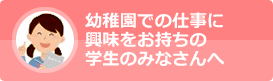 幼稚園での仕事に興味をお持ちの学生のみなさんへ